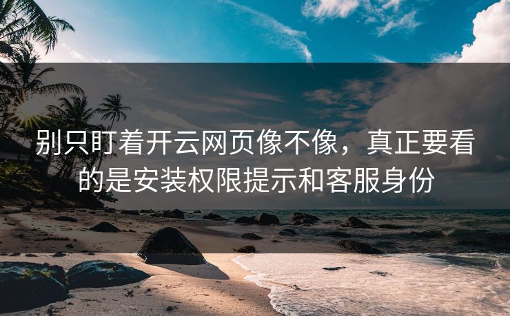别只盯着开云网页像不像，真正要看的是安装权限提示和客服身份