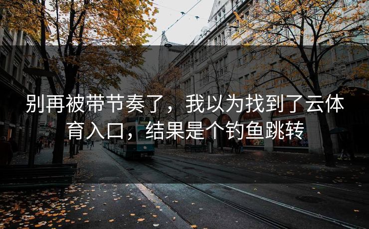 别再被带节奏了，我以为找到了云体育入口，结果是个钓鱼跳转