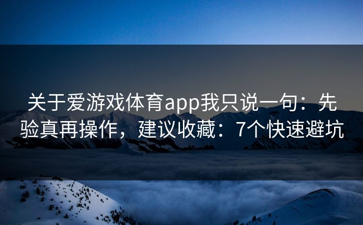 关于爱游戏体育app我只说一句：先验真再操作，建议收藏：7个快速避坑