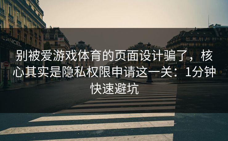 别被爱游戏体育的页面设计骗了，核心其实是隐私权限申请这一关：1分钟快速避坑