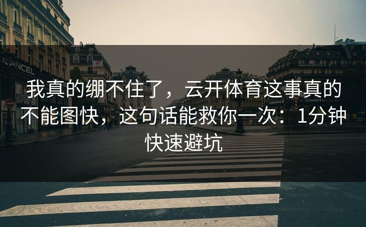 我真的绷不住了，云开体育这事真的不能图快，这句话能救你一次：1分钟快速避坑