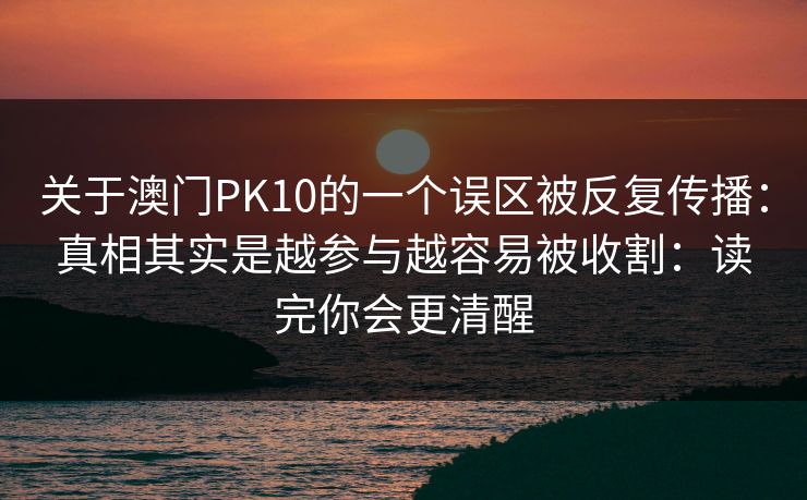 关于澳门PK10的一个误区被反复传播：真相其实是越参与越容易被收割：读完你会更清醒