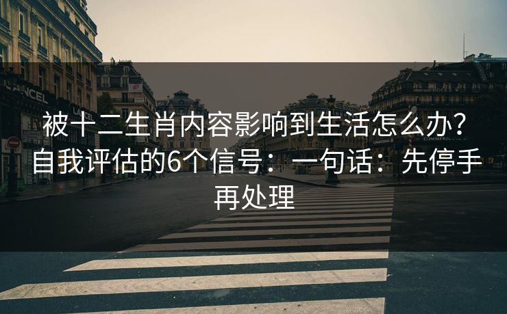 被十二生肖内容影响到生活怎么办？自我评估的6个信号：一句话：先停手再处理