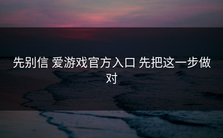 先别信 爱游戏官方入口 先把这一步做对