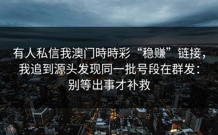 有人私信我澳门時時彩“稳赚”链接，我追到源头发现同一批号段在群发：别等出事才补救