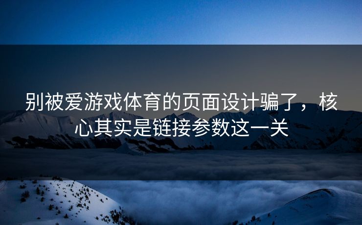 别被爱游戏体育的页面设计骗了，核心其实是链接参数这一关