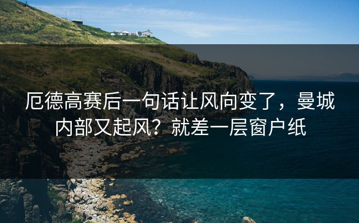 厄德高赛后一句话让风向变了,曼城内部又起风?就差一层窗户纸 厄德高赛后一句话让风向变了,曼城内部又起风?就差一层窗户纸