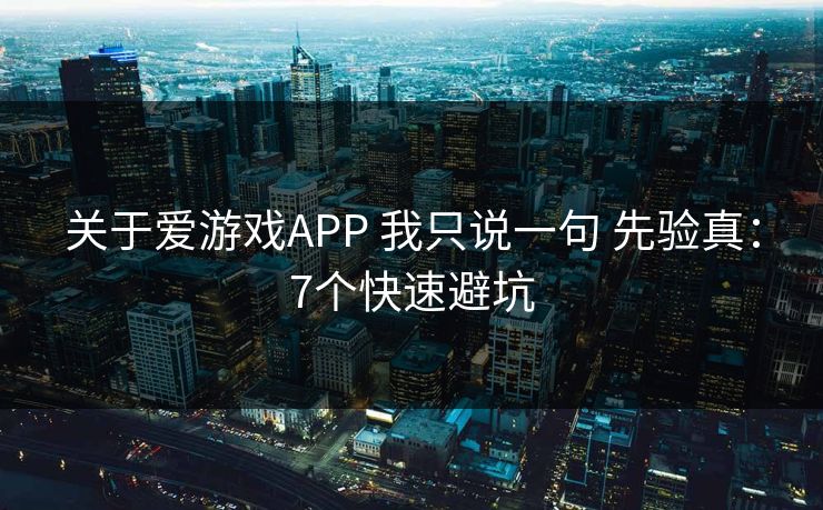 关于爱游戏APP 我只说一句 先验真:7个快速避坑 关于爱游戏APP 我只说一句 先验真:7个快速避坑