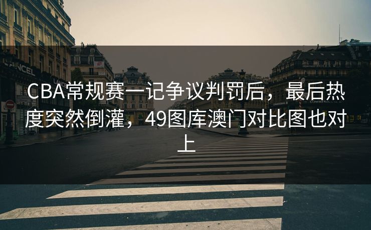 CBA常规赛一记争议判罚后，最后热度突然倒灌，49图库澳门对比图也对上