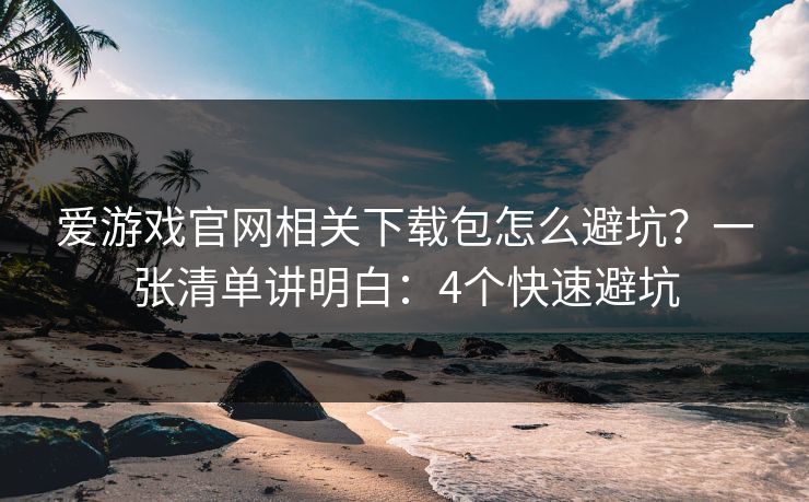 爱游戏官网相关下载包怎么避坑？一张清单讲明白：4个快速避坑