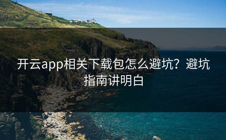 开云app相关下载包怎么避坑？避坑指南讲明白