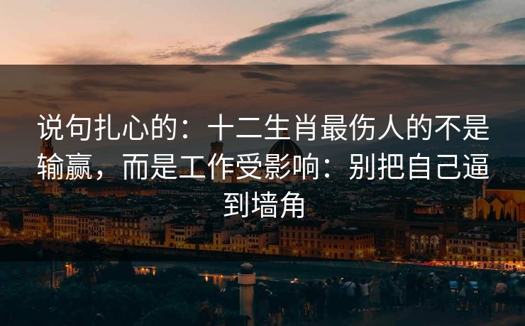说句扎心的:十二生肖最伤人的不是输赢,而是工作受影响:别把自己逼到墙角 说句扎心的:十二生肖最伤人的不是输赢,而是工作受影响:别把自己逼到墙角