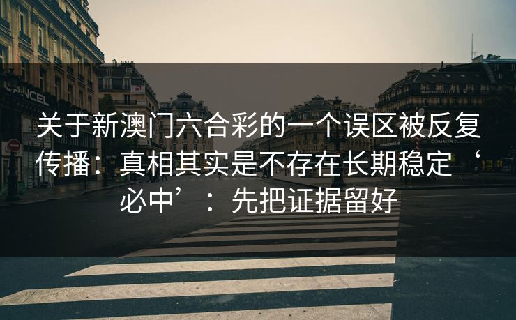 关于新澳门六合彩的一个误区被反复传播:真相其实是不存在长期稳定‘必中’:先把证据留好 关于新澳门六合彩的一个误区被反复传播:真相其实是不存在长期稳定‘必中’:先把证据留好