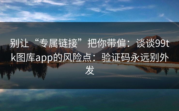 别让“专属链接”把你带偏:谈谈99tk图库app的风险点:验证码永远别外发 别让“专属链接”把你带偏:谈谈99tk图库app的风险点:验证码永远别外发