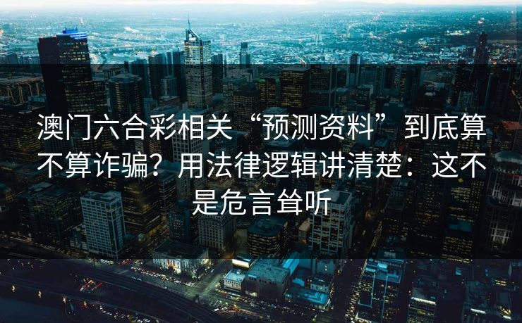 澳门六合彩相关“预测资料”到底算不算诈骗?用法律逻辑讲清楚:这不是危言耸听 澳门六合彩相关“预测资料”到底算不算诈骗?用法律逻辑讲清楚:这不是危言耸听
