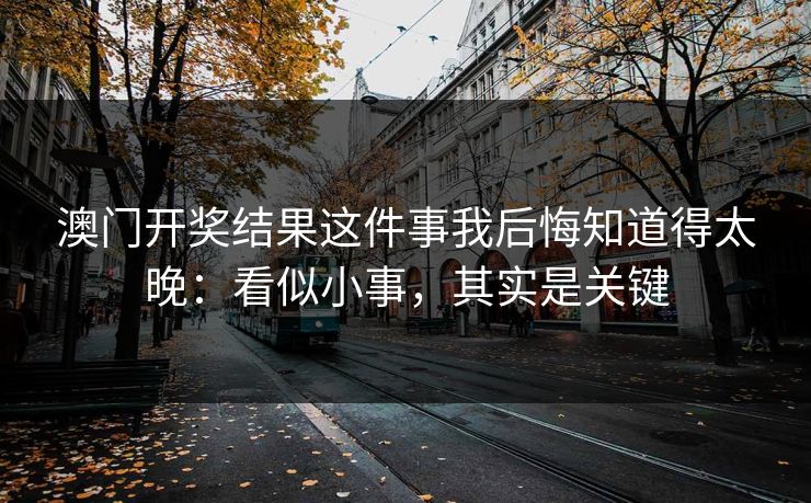澳门开奖结果这件事我后悔知道得太晚:看似小事,其实是关键 澳门开奖结果这件事我后悔知道得太晚:看似小事,其实是关键