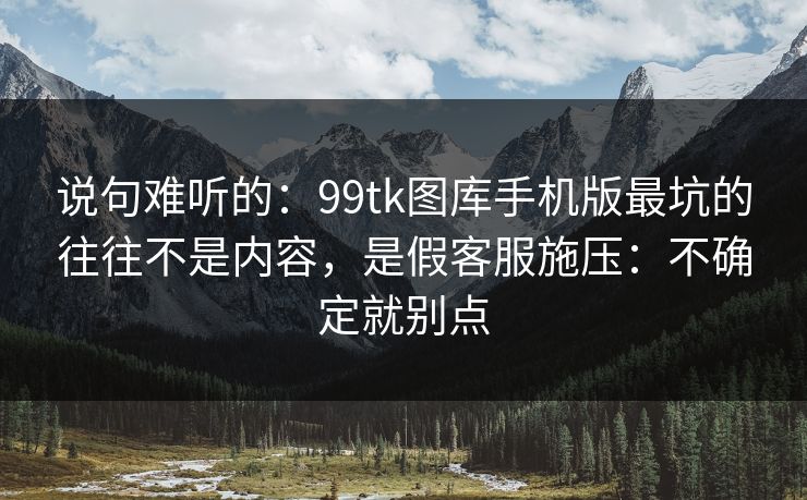 说句难听的:99tk图库手机版最坑的往往不是内容,是假客服施压:不确定就别点 说句难听的:99tk图库手机版最坑的往往不是内容,是假客服施压:不确定就别点