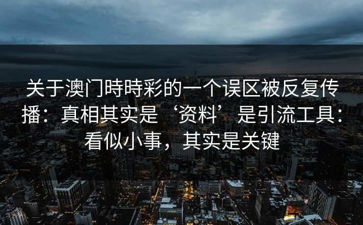 关于澳门時時彩的一个误区被反复传播:真相其实是‘资料’是引流工具:看似小事,其实是关键 关于澳门時時彩的一个误区被反复传播:真相其实是‘资料’是引流工具:看似小事,其实是关键