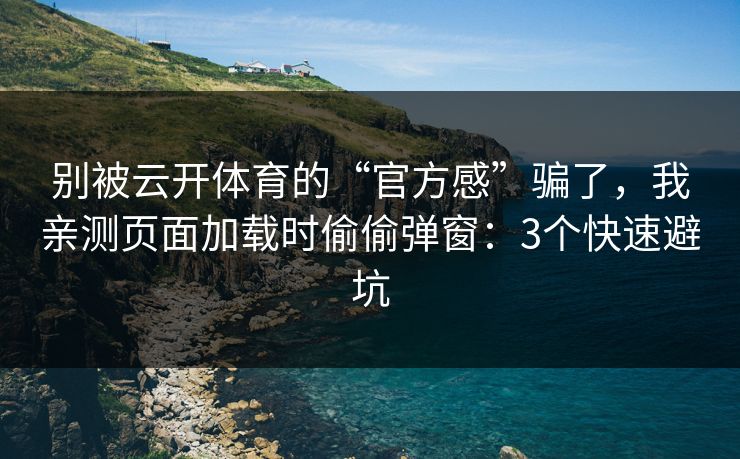 别被云开体育的“官方感”骗了,我亲测页面加载时偷偷弹窗:3个快速避坑 别被云开体育的“官方感”骗了,我亲测页面加载时偷偷弹窗:3个快速避坑