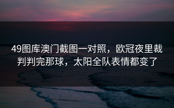 49图库澳门截图一对照，欧冠夜里裁判判完那球，太阳全队表情都变了