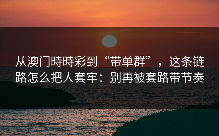 从澳门時時彩到“带单群”，这条链路怎么把人套牢：别再被套路带节奏