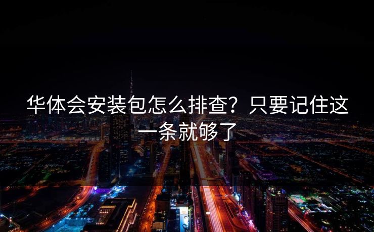 华体会安装包怎么排查?只要记住这一条就够了 华体会安装包怎么排查?只要记住这一条就够了