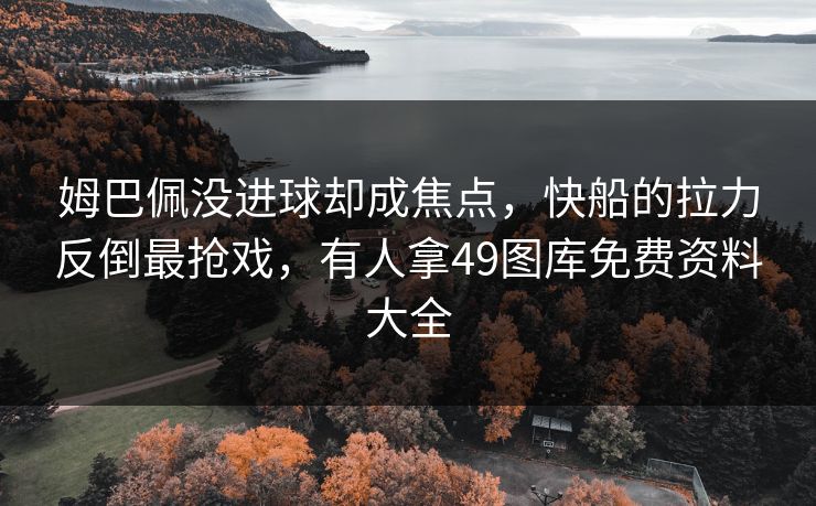 姆巴佩没进球却成焦点，快船的拉力反倒最抢戏，有人拿49图库免费资料大全
